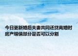 今日更新婚后夫妻共同还贷离婚时房产增值部分是否可以分割