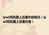 ipad耳机插上还是外放模式（ipad耳机插上还是外音）