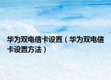 华为双电信卡设置（华为双电信卡设置方法）
