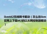 ibmt42无线网卡驱动（怎么在ibm官网上下载t42的以太网控制器驱动）