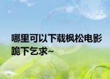 哪里可以下载枫松电影跪下乞求~