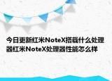 今日更新红米NoteX搭载什么处理器红米NoteX处理器性能怎么样
