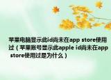 苹果电脑显示此id尚未在app store使用过（苹果账号显示此apple id尚未在app store使用过是为什么）
