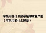 苹果用的什么屏幕是哪家生产的（苹果用的什么屏幕）