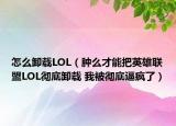 怎么卸载LOL（肿么才能把英雄联盟LOL彻底卸载 我被彻底逼疯了）
