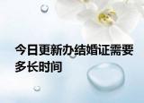 今日更新办结婚证需要多长时间