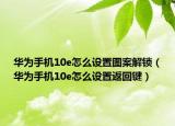 华为手机10e怎么设置图案解锁（华为手机10e怎么设置返回键）