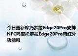 今日更新摩托罗拉Edge20Pro支持NFC吗摩托罗拉Edge20Pro有红外功能吗
