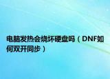 电脑发热会烧坏硬盘吗（DNF如何双开同步）