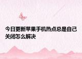 今日更新苹果手机热点总是自己关闭怎么解决