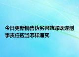今日更新销售伪劣兽药罪既遂刑事责任应当怎样追究