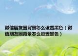 微信朋友圈背景怎么设置黑色（微信朋友圈背景怎么设置黑色）