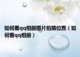 如何看qq相册图片拍摄位置（如何看qq相册）