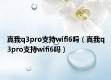 真我q3pro支持wifi6吗（真我q3pro支持wifi6吗）