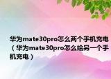 华为mate30pro怎么两个手机充电（华为mate30pro怎么给另一个手机充电）