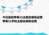 今日更新苹果11主题在哪里设置    苹果11手机主题在哪里设置