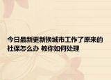 今日最新更新换城市工作了原来的社保怎么办 教你如何处理