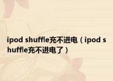 ipod shuffle充不进电（ipod shuffle充不进电了）