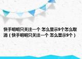 快手明明只关注一个 怎么显示9个怎么取消（快手明明只关注一个 怎么显示9个）