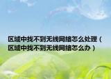 区域中找不到无线网络怎么处理（区域中找不到无线网络怎么办）