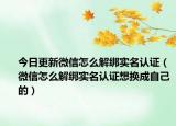 今日更新微信怎么解绑实名认证（微信怎么解绑实名认证想换成自己的）