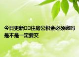 今日更新﻿﻿住房公积金必须缴吗是不是一定要交