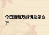 今日更新万能钥匙怎么下