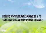 如何把360设置为默认浏览器（怎么将360浏览器设置为默认浏览器）