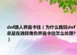 dnf选人界面卡住（为什么我玩dnf总是在选择角色界面卡住怎么处理?）