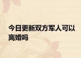 今日更新双方军人可以离婚吗