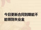 今日更新合同到期能不能领到失业金