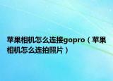 苹果相机怎么连接gopro（苹果相机怎么连拍照片）