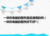 一体机电脑的散热器是通用的吗（一体机电脑的散热好不好?）