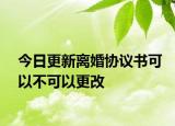 今日更新离婚协议书可以不可以更改
