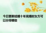 今日更新结婚十年离婚时女方可以分得哪些