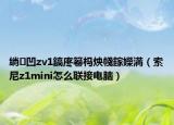 绱㈠凹zv1鎬庝箞杩炴帴鎵嬫満（索尼z1mini怎么联接电脑）