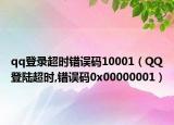 qq登录超时错误码10001（QQ登陆超时,错误码0x00000001）