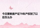 今日更新房产证70年产权到了以后怎么办