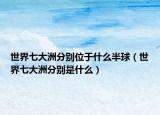 世界七大洲分别位于什么半球（世界七大洲分别是什么）