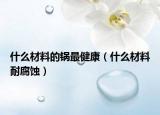 什么材料的锅最健康（什么材料耐腐蚀）