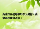 西湖龙井是绿茶吗怎么储存（西湖龙井是绿茶吗）