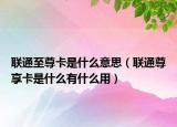 联通至尊卡是什么意思（联通尊享卡是什么有什么用）