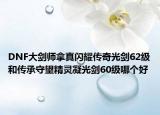 DNF大剑师拿真闪耀传奇光剑62级和传承守望精灵凝光剑60级哪个好