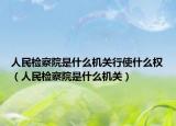 人民检察院是什么机关行使什么权（人民检察院是什么机关）