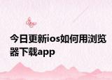 今日更新ios如何用浏览器下载app