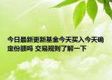 今日最新更新基金今天买入今天确定份额吗 交易规则了解一下