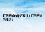 打羽毛球的技巧双打（打羽毛球的技巧）