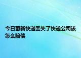 今日更新快递丢失了快递公司该怎么赔偿