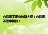 台湾是不是有跨海大桥（台湾是不是中国的）