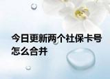 今日更新两个社保卡号怎么合并